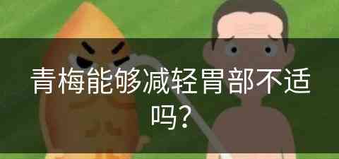 青梅能够减轻胃部不适吗？(青梅能够减轻胃部不适吗为什么)